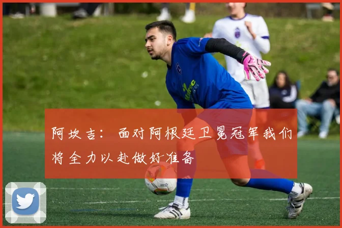 阿坎吉：面对阿根廷卫冕冠军我们将全力以赴做好准备