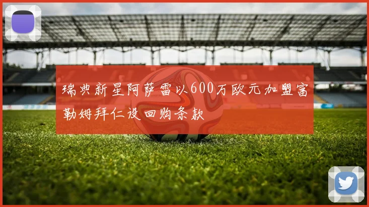 瑞典新星阿萨雷以600万欧元加盟富勒姆拜仁设回购条款
