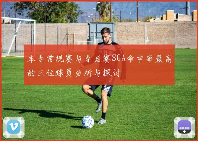 本季常规赛与季后赛SGA命中率最高的三位球员分析与探讨