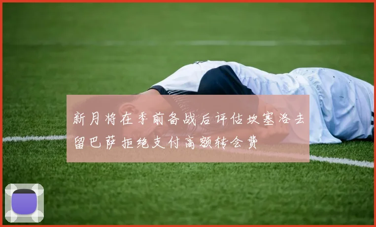 新月将在季前备战后评估坎塞洛去留巴萨拒绝支付高额转会费