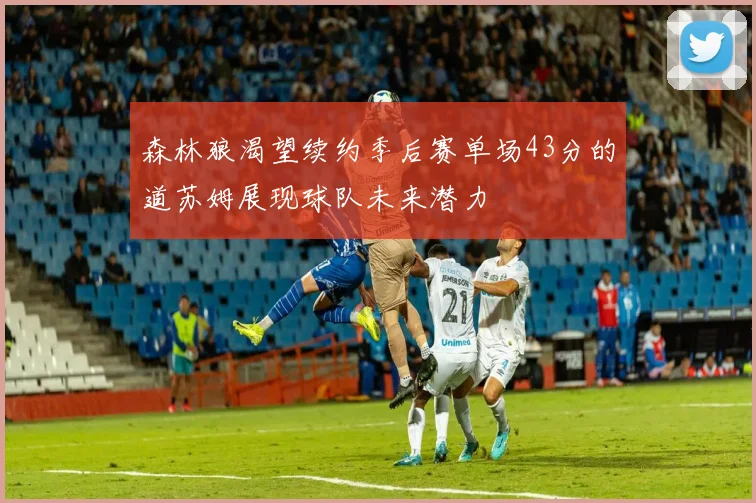 森林狼渴望续约季后赛单场43分的道苏姆展现球队未来潜力