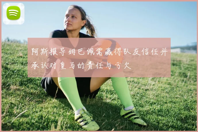 阿斯报导姆巴佩需赢得队友信任并承认对皇马的责任与亏欠