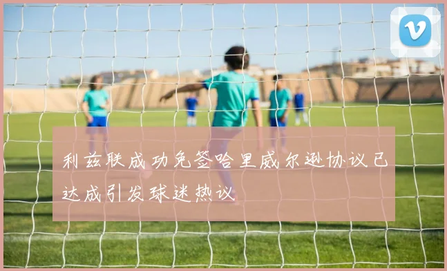 利兹联成功免签哈里威尔逊协议已达成引发球迷热议