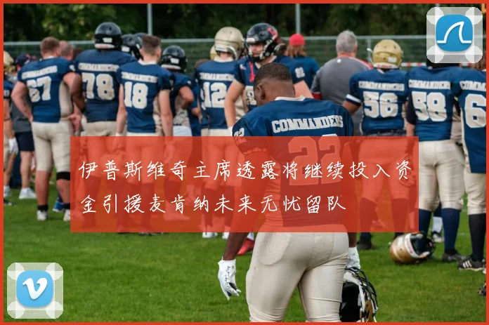 伊普斯维奇主席透露将继续投入资金引援麦肯纳未来无忧留队