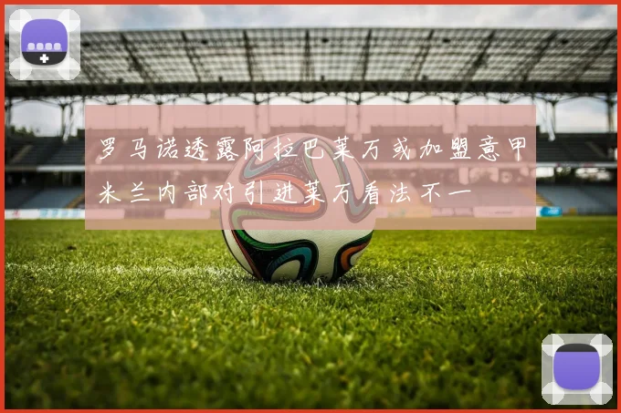 罗马诺透露阿拉巴莱万或加盟意甲米兰内部对引进莱万看法不一