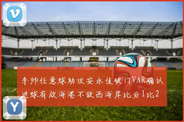 李帅任意球助攻安永佳破门VAR确认进球有效海港不敌西海岸比分1比2