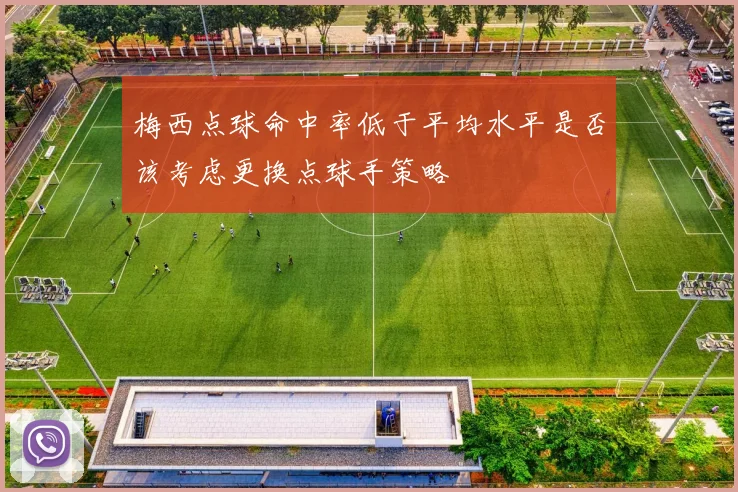 梅西点球命中率低于平均水平是否该考虑更换点球手策略