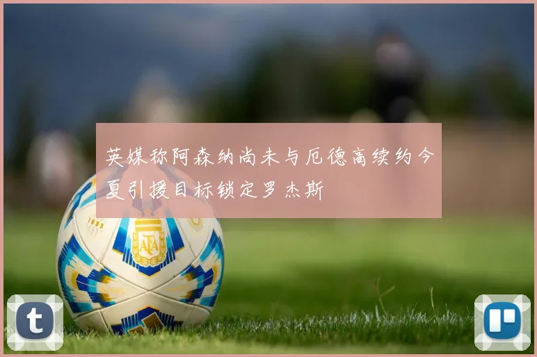 英媒称阿森纳尚未与厄德高续约今夏引援目标锁定罗杰斯