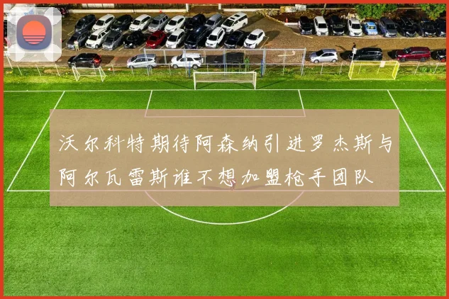沃尔科特期待阿森纳引进罗杰斯与阿尔瓦雷斯谁不想加盟枪手团队