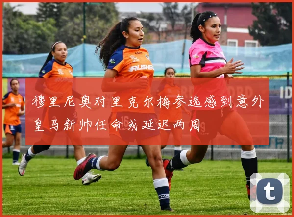 穆里尼奥对里克尔梅参选感到意外皇马新帅任命或延迟两周