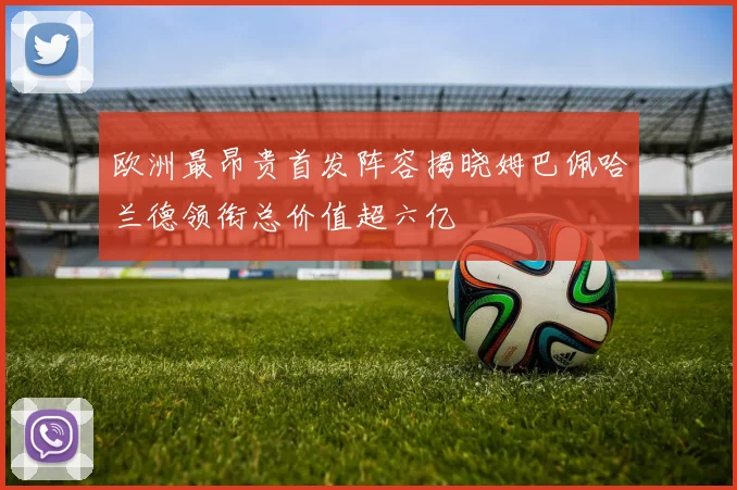 欧洲最昂贵首发阵容揭晓姆巴佩哈兰德领衔总价值超六亿