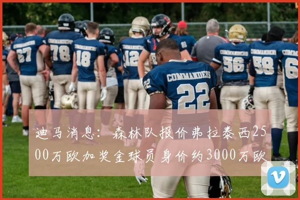 迪马消息：森林队报价弗拉泰西2500万欧加奖金球员身价约3000万欧