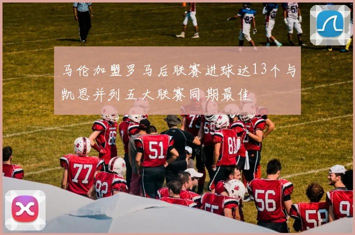 马伦加盟罗马后联赛进球达13个与凯恩并列五大联赛同期最佳
