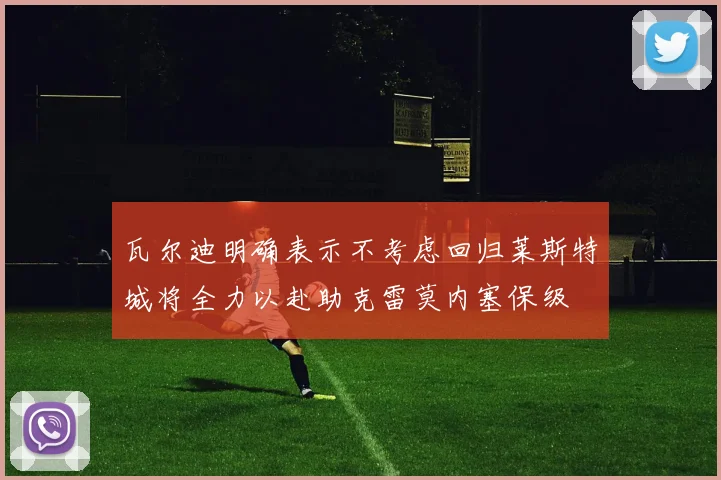 瓦尔迪明确表示不考虑回归莱斯特城将全力以赴助克雷莫内塞保级