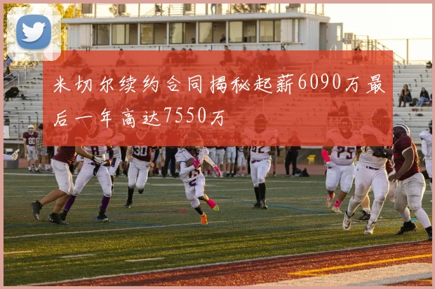 米切尔续约合同揭秘起薪6090万最后一年高达7550万