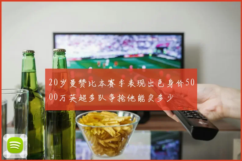 20岁曼赞比本赛季表现出色身价5000万英超多队争抢他能卖多少
