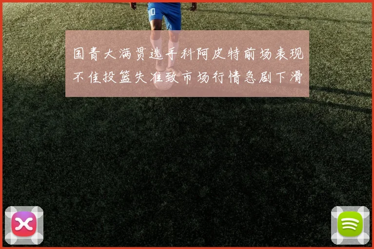 国青大满贯选手科阿皮特前场表现不佳投篮失准致市场行情急剧下滑