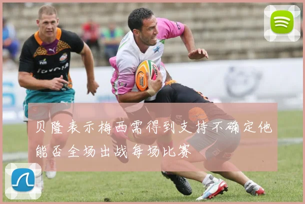 贝隆表示梅西需得到支持不确定他能否全场出战每场比赛