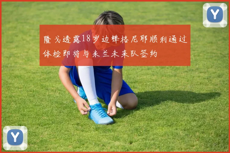 隆戈透露18岁边锋格尼耶顺利通过体检即将与米兰未来队签约