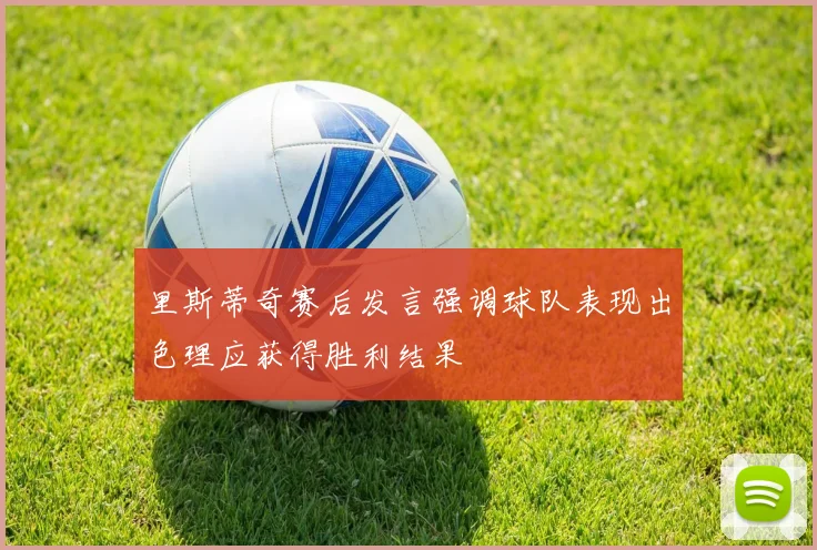 里斯蒂奇赛后发言强调球队表现出色理应获得胜利结果