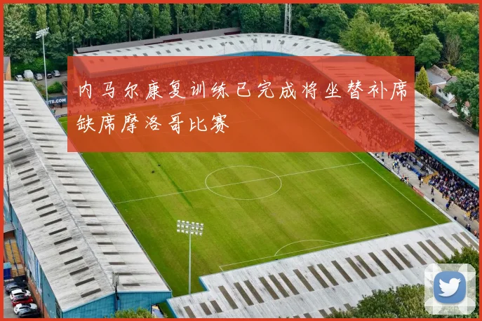 内马尔康复训练已完成将坐替补席缺席摩洛哥比赛