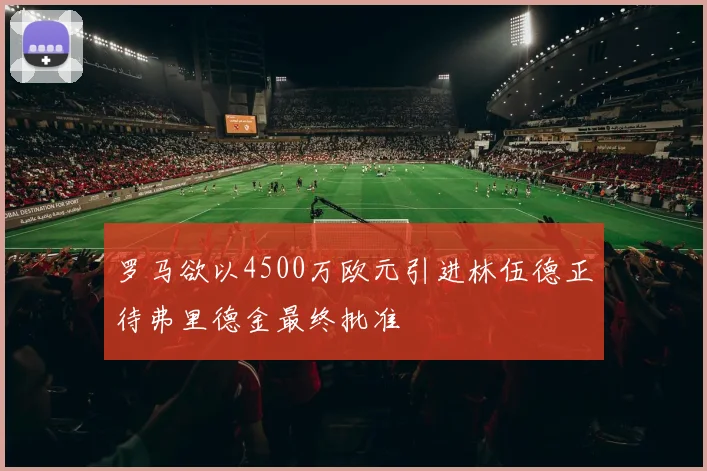 罗马欲以4500万欧元引进林伍德正待弗里德金最终批准