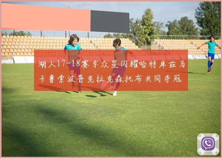 湖人17-18赛季众星闪耀哈特库兹马卡鲁索波普克拉克森托布共同夺冠的辉煌时刻