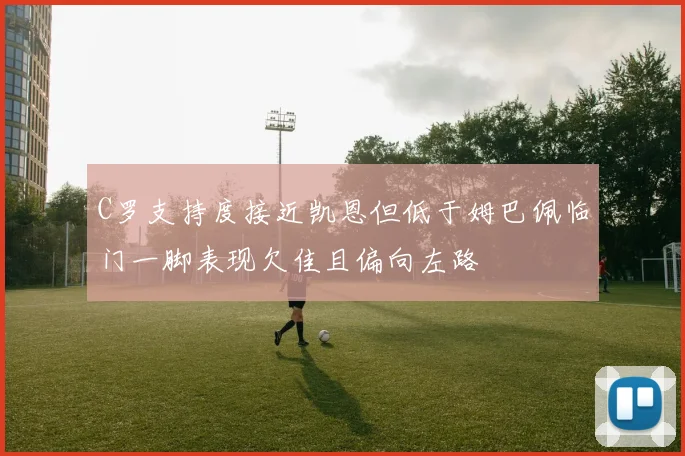 C罗支持度接近凯恩但低于姆巴佩临门一脚表现欠佳且偏向左路