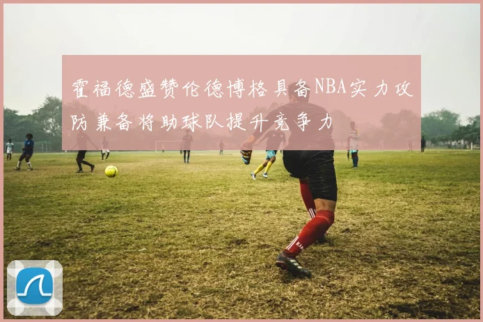 霍福德盛赞伦德博格具备NBA实力攻防兼备将助球队提升竞争力