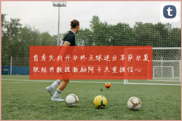 首秀失利并非终点球迷分享萨尔夏联经典数据激励阿卡夫重振信心