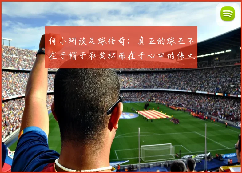 何小珂谈足球传奇：真正的球王不在于帽子和奖杯而在于心中的伟大