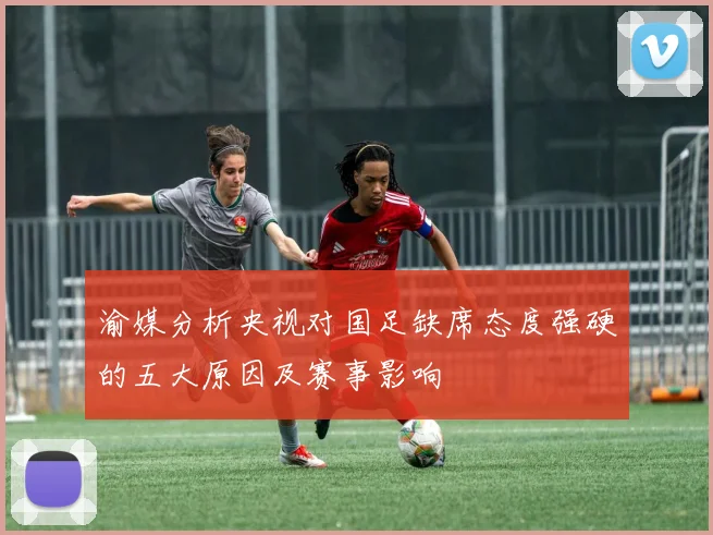 渝媒分析央视对国足缺席态度强硬的五大原因及赛事影响