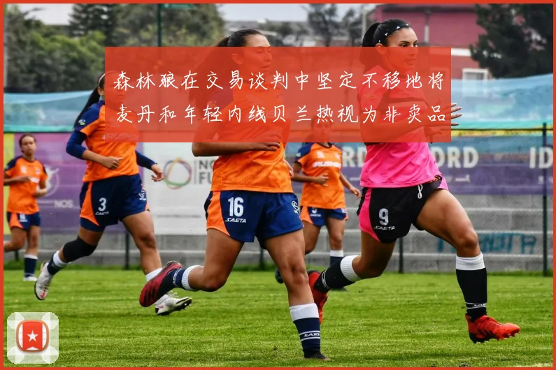 森林狼在交易谈判中坚定不移地将麦丹和年轻内线贝兰热视为非卖品