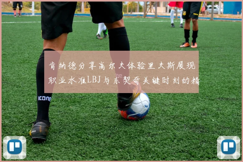 肯纳德分享高尔夫体验里夫斯展现职业水准LBJ与东契奇关键时刻的精彩表现