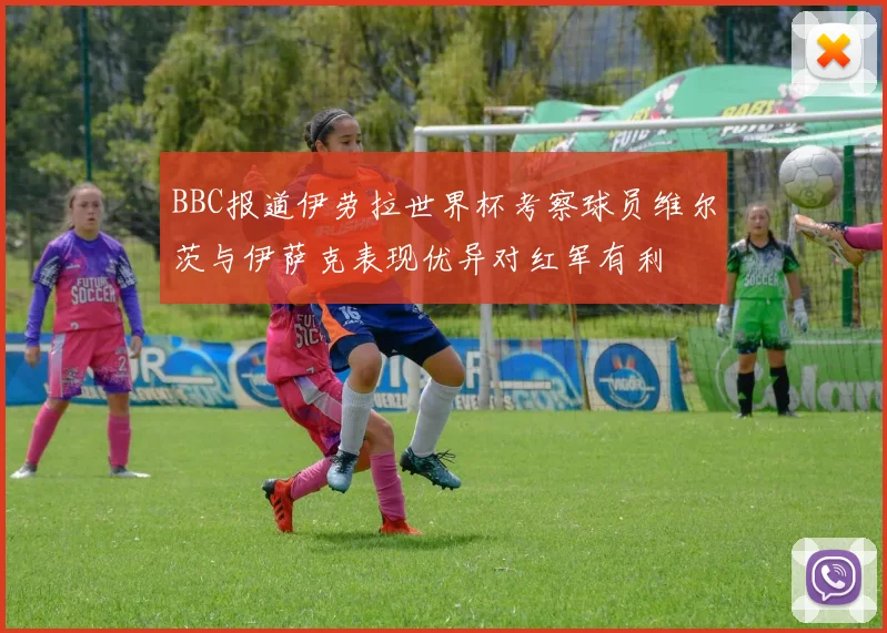 BBC报道伊劳拉世界杯考察球员维尔茨与伊萨克表现优异对红军有利