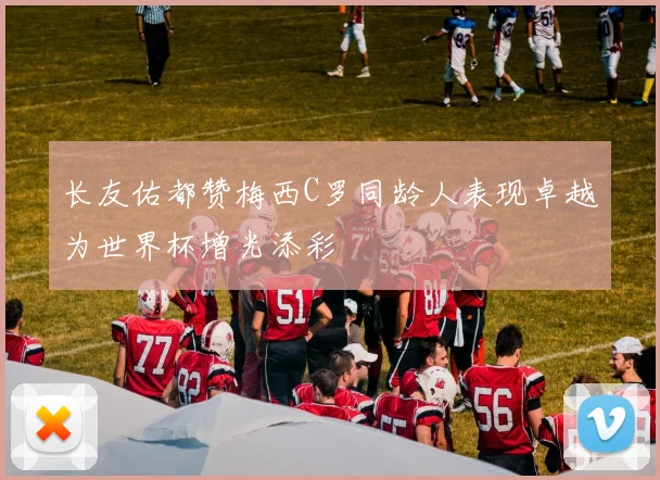 长友佑都赞梅西C罗同龄人表现卓越为世界杯增光添彩