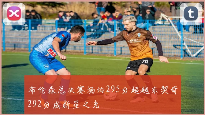 布伦森总决赛场均295分超越东契奇292分成新星之光