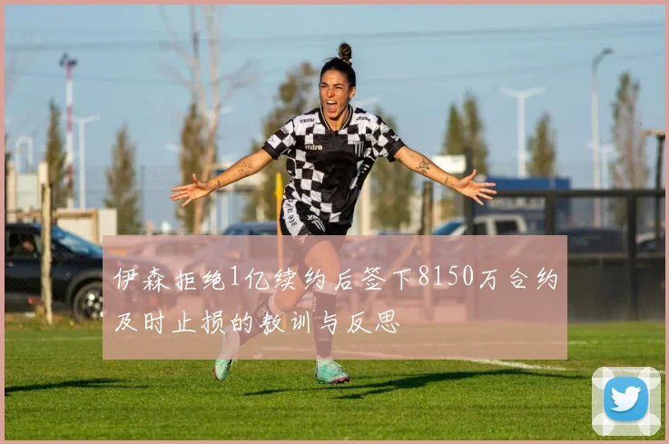 伊森拒绝1亿续约后签下8150万合约及时止损的教训与反思