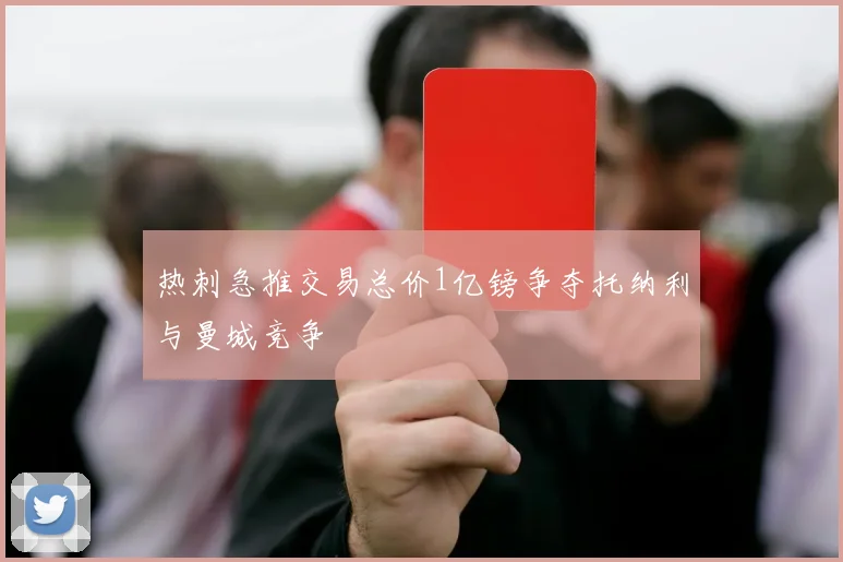 热刺急推交易总价1亿镑争夺托纳利与曼城竞争
