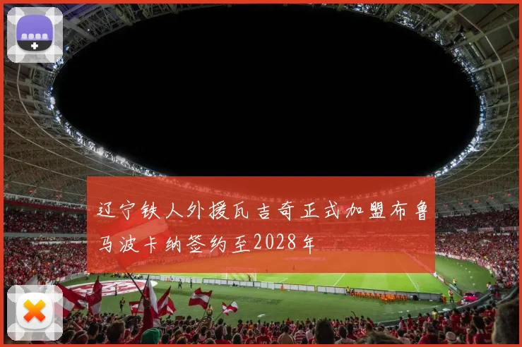 辽宁铁人外援瓦吉奇正式加盟布鲁马波卡纳签约至2028年