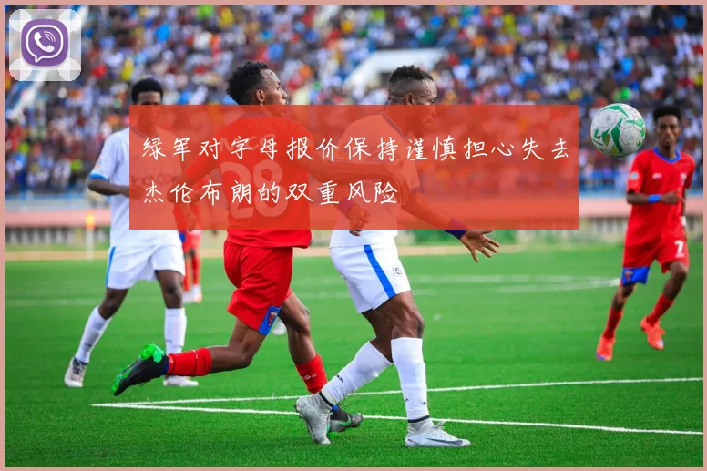 绿军对字母报价保持谨慎担心失去杰伦布朗的双重风险